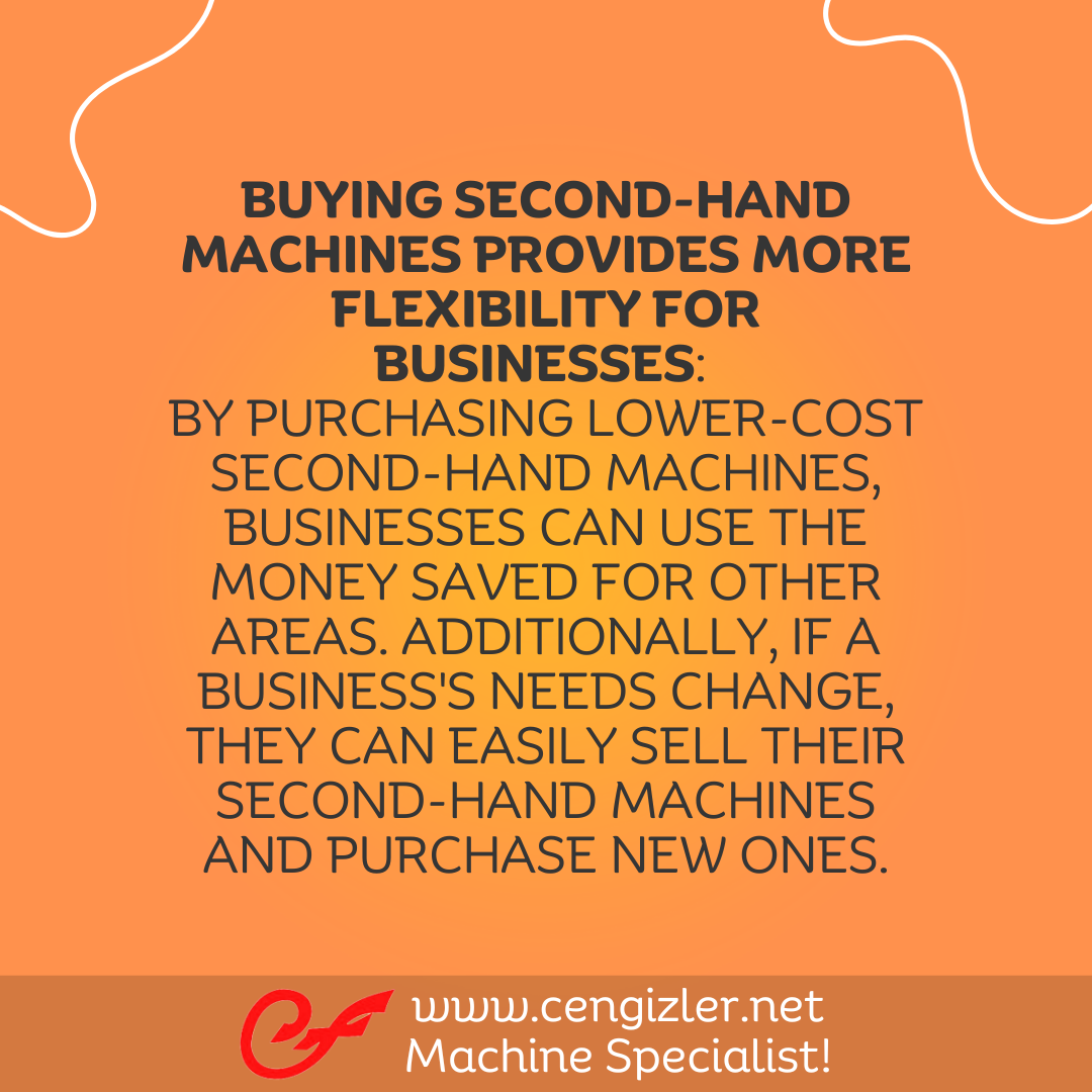 5 Buying second-hand machines provides more flexibility for businesses. By purchasing lower-cost second-hand machines, businesses can use the money saved for other areas